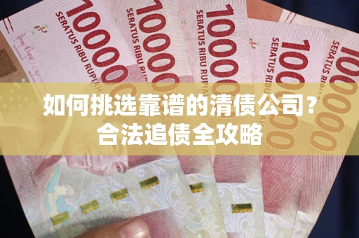 济南如何挑选靠谱的清债公司？合法追债全攻略