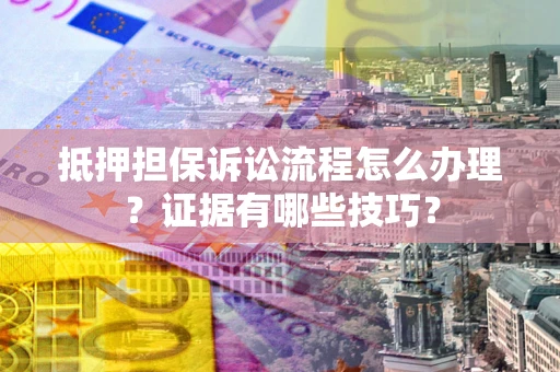 济南抵押担保诉讼流程怎么办理？证据有哪些技巧？