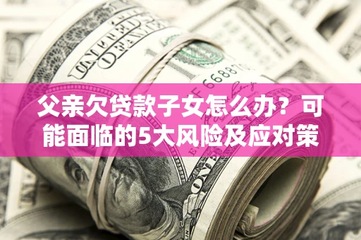 济南父亲欠贷款子女怎么办？可能面临的5大风险及应对策略
