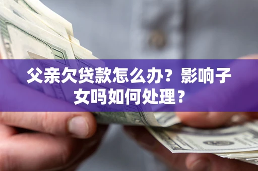 济南父亲欠贷款怎么办？影响子女吗如何处理？