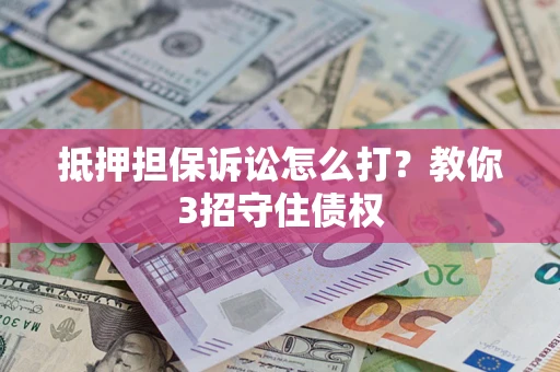 济南抵押担保诉讼怎么打？教你3招守住债权