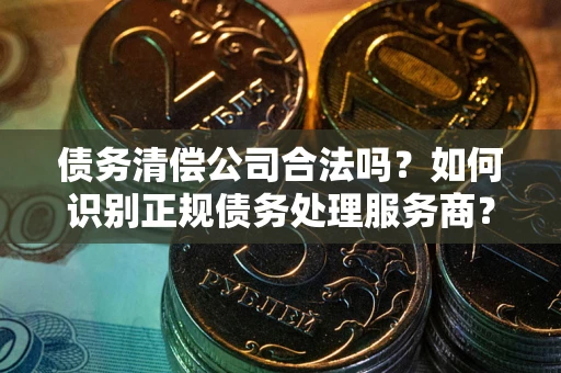 济南债务清偿公司合法吗？如何识别正规债务处理服务商？