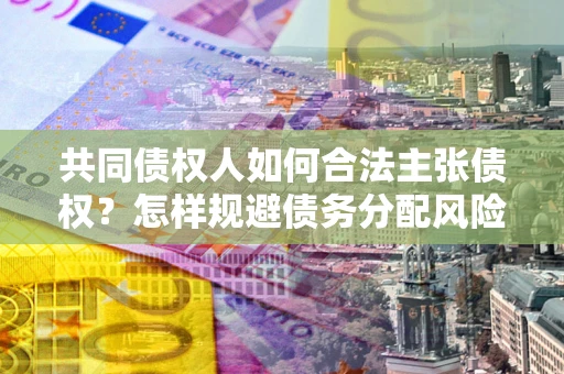济南共同债权人如何合法主张债权？怎样规避债务分配风险？