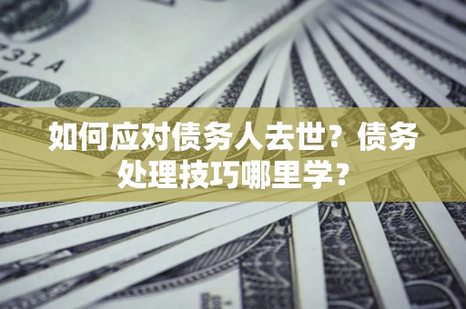 济南如何应对债务人去世？债务处理技巧哪里学？