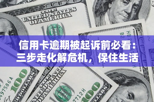 济南信用卡逾期被起诉前必看：三步走化解危机，保住生活尊严