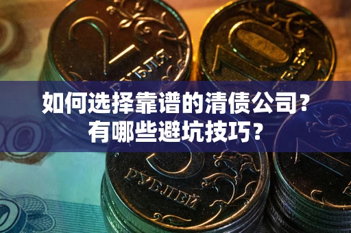 济南如何选择靠谱的清债公司？有哪些避坑技巧？