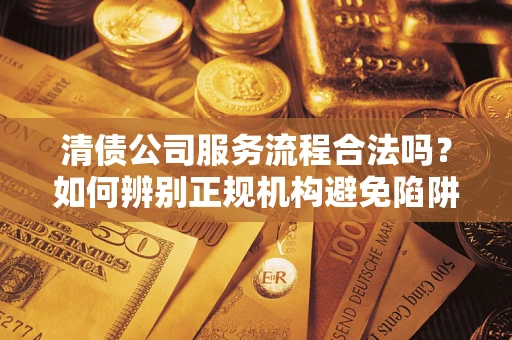 济南清债公司服务流程合法吗？如何辨别正规机构避免陷阱？