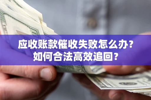 济南应收账款催收失败怎么办？如何合法高效追回？