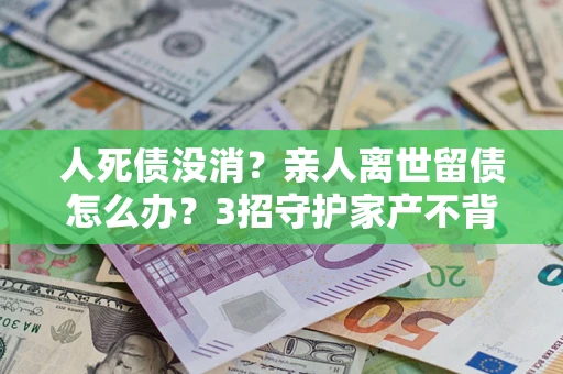 济南人死债没消？亲人离世留债怎么办？3招守护家产不背锅