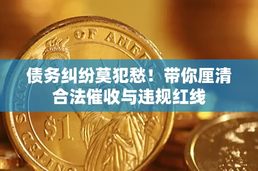 济南债务纠纷莫犯愁！带你厘清合法催收与违规红线