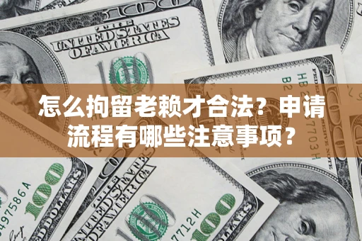 济南怎么拘留老赖才合法？申请流程有哪些注意事项？