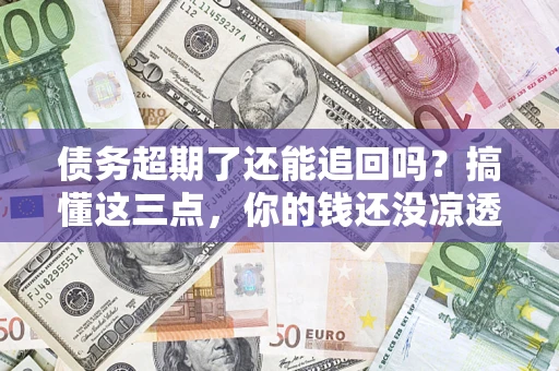 济南债务超期了还能追回吗？搞懂这三点，你的钱还没凉透