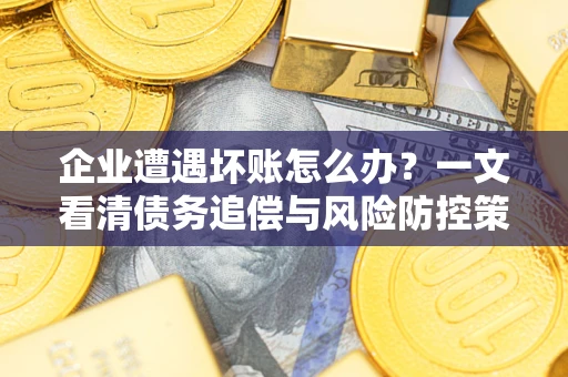 济南企业遭遇坏账怎么办？一文看清债务追偿与风险防控策略