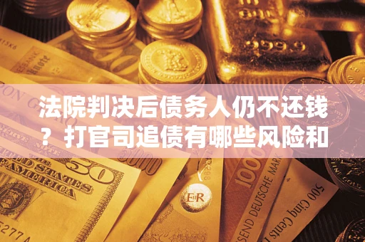济南法院判决后债务人仍不还钱？打官司追债有哪些风险和技巧？