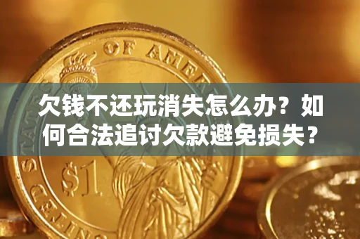 济南欠钱不还玩消失怎么办?如何合法追讨欠款避免损失? 济南欠钱不还玩消失怎么办?如何合法追讨欠款避免损失?