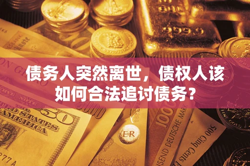济南债务人突然离世，债权人该如何合法追讨债务？