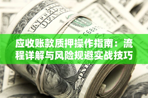 济南应收账款质押操作指南:流程详解与风险规避实战技巧 济南应收账款质押操作指南:流程详解与风险规避实战技巧