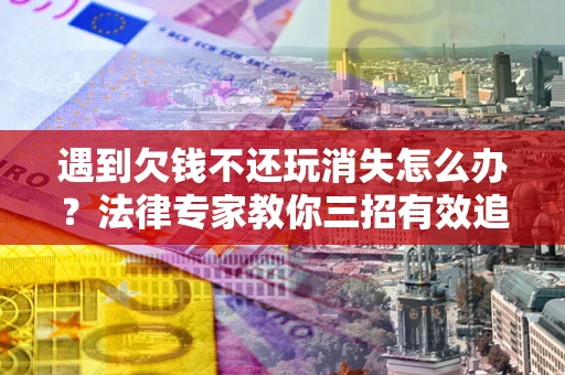 济南遇到欠钱不还玩消失怎么办？法律专家教你三招有效追债！