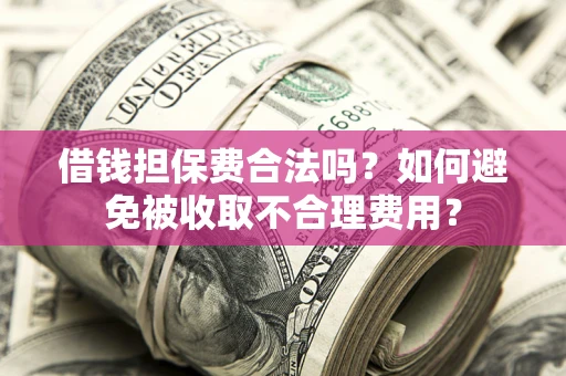 济南借钱担保费合法吗？如何避免被收取不合理费用？