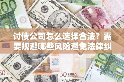 济南讨债公司怎么选择合法?需要规避哪些风险避免法律纠纷? 济南讨债公司怎么选择合法?需要规避哪些风险避免法律纠纷?