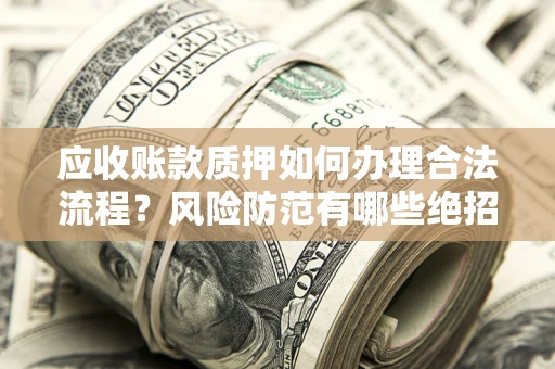 济南应收账款质押如何办理合法流程？风险防范有哪些绝招？