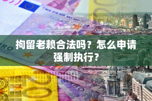 济南拘留老赖合法吗？怎么申请强制执行？