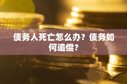 济南债务人死亡怎么办？债务如何追偿？