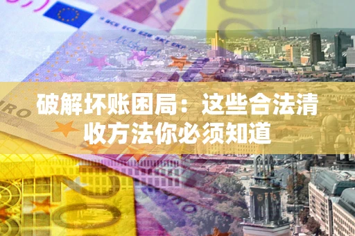 济南破解坏账困局：这些合法清收方法你必须知道