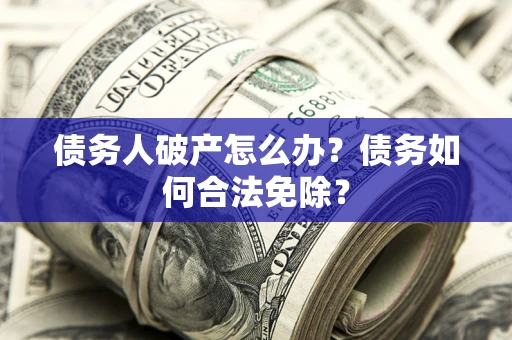 济南债务人破产怎么办？债务如何合法免除？