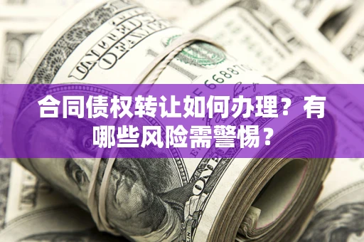 济南合同债权转让如何办理？有哪些风险需警惕？
