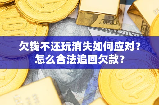 济南欠钱不还玩消失如何应对？怎么合法追回欠款？