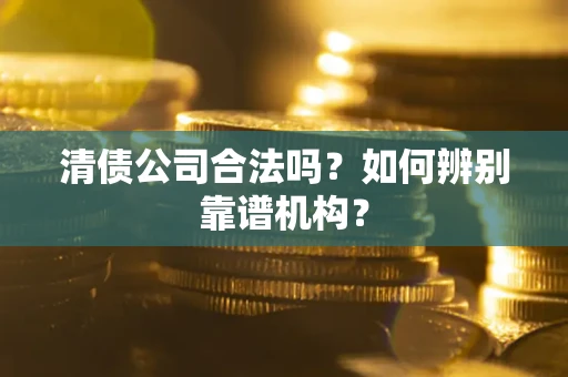 济南清债公司合法吗？如何辨别靠谱机构？