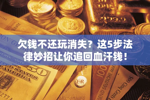 济南欠钱不还玩消失？这5步法律妙招让你追回血汗钱！
