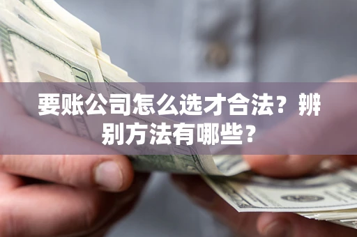 济南要账公司怎么选才合法？辨别方法有哪些？