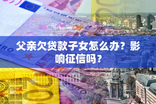 济南父亲欠贷款子女怎么办？影响征信吗？