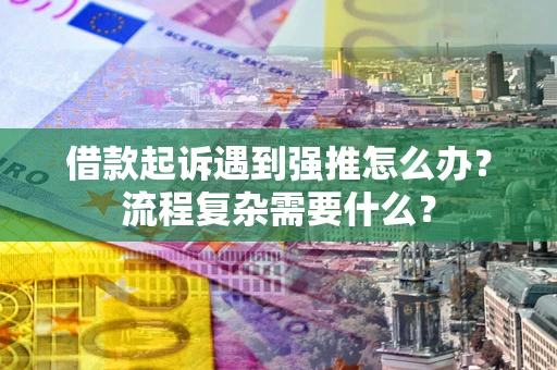 济南借款起诉遇到强推怎么办？流程复杂需要什么？