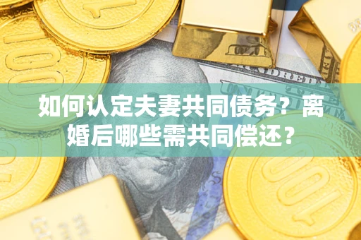 济南如何认定夫妻共同债务？离婚后哪些需共同偿还？
