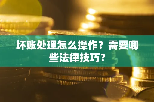 济南坏账处理怎么操作？需要哪些法律技巧？