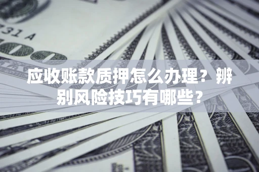 济南应收账款质押怎么办理？辨别风险技巧有哪些？