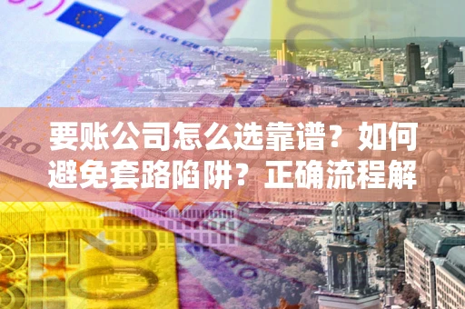 济南要账公司怎么选靠谱？如何避免套路陷阱？正确流程解析