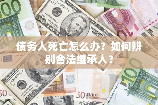 济南债务人死亡怎么办？如何辨别合法继承人？