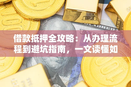 济南借款抵押全攻略：从办理流程到避坑指南，一文读懂如何安全融资