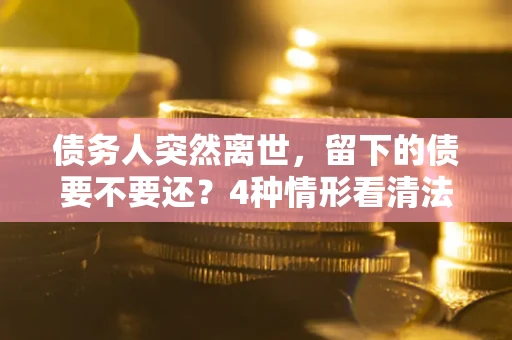 济南债务人突然离世，留下的债要不要还？4种情形看清法律判决
