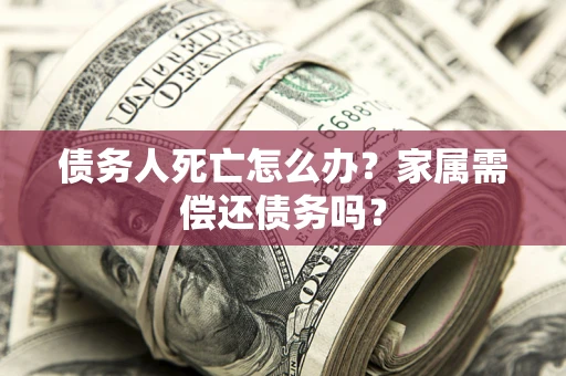济南债务人死亡怎么办？家属需偿还债务吗？