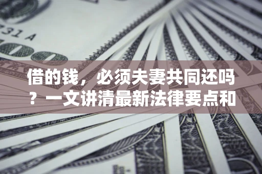 济南借的钱，必须夫妻共同还吗？一文讲清最新法律要点和避坑指南