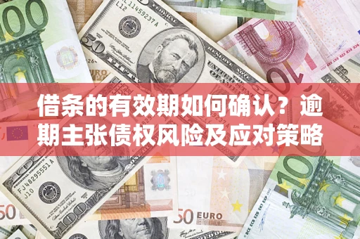济南借条的有效期如何确认？逾期主张债权风险及应对策略？