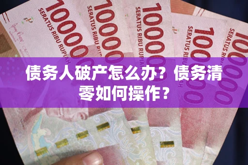 济南债务人破产怎么办？债务清零如何操作？