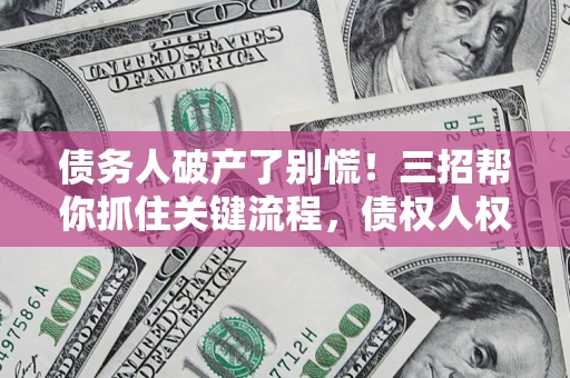 济南债务人破产了别慌！三招帮你抓住关键流程，债权人权益不再缩水
