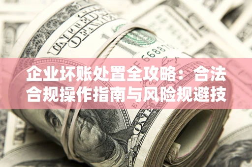 济南企业坏账处置全攻略：合法合规操作指南与风险规避技巧解析