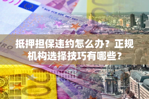 济南抵押担保违约怎么办？正规机构选择技巧有哪些？